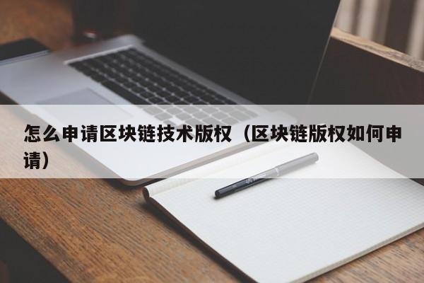 怎么申请区块链技术版权(区块链版权如何申请)