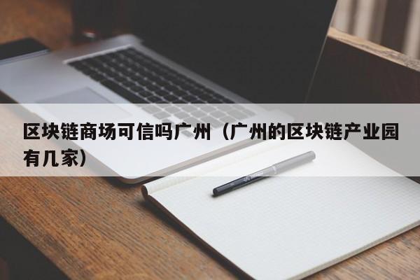 区块链商场可信吗广州(广州的区块链产业园有几家)